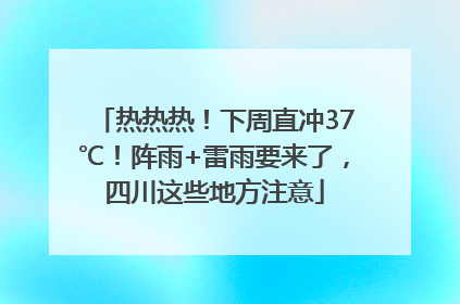 热热热！下周直冲37℃！阵雨+雷雨要来了，四川这些地方注意