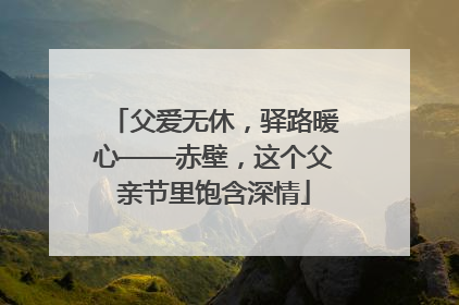 父爱无休，驿路暖心——赤壁，这个父亲节里饱含深情
