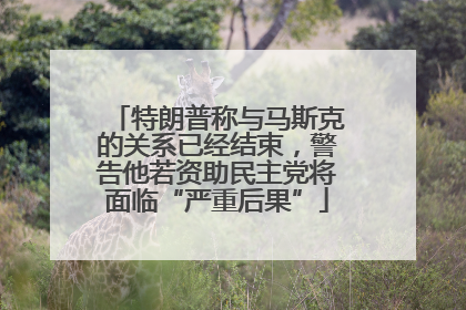 特朗普称与马斯克的关系已经结束，警告他若资助民主党将面临“严重后果”