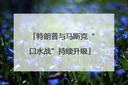 特朗普与马斯克“口水战”持续升级
