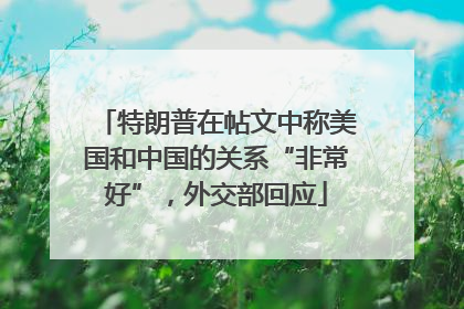 特朗普在帖文中称美国和中国的关系“非常好”，外交部回应