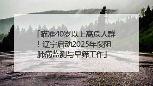 瞄准40岁以上高危人群！辽宁启动2025年慢阻肺病监测与早筛工作