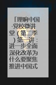 理响中国·党校微讲堂（第二季）第一讲：进一步全面深化改革为什么要聚焦推进中国式现代化