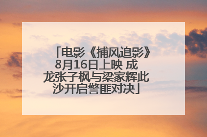 电影《捕风追影》8月16日上映 成龙张子枫与梁家辉此沙开启警匪对决