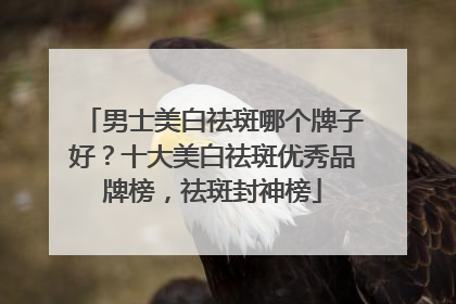 男士美白祛斑哪个牌子好？十大美白祛斑优秀品牌榜，祛斑封神榜