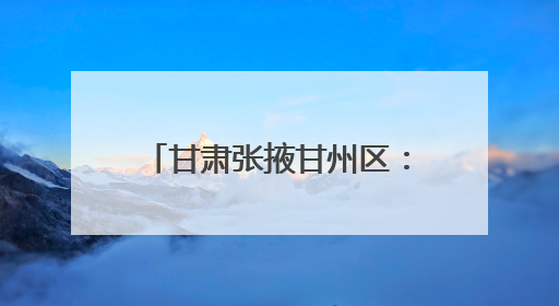 甘肃张掖甘州区：用好“金角银边” 增色宜居城市