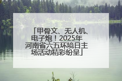 甲骨文、无人机、电子炮！2025年河南省六五环境日主场活动精彩纷呈