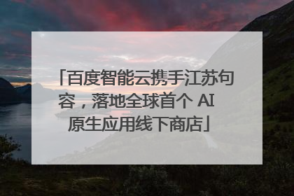 百度智能云携手江苏句容，落地全球首个 AI 原生应用线下商店