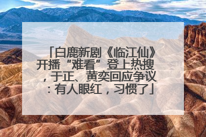 白鹿新剧《临江仙》开播“难看”登上热搜，于正、黄奕回应争议：有人眼红，习惯了