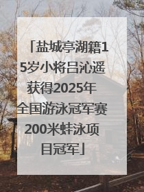 盐城亭湖籍15岁小将吕沁遥获得2025年全国游泳冠军赛200米蛙泳项目冠军