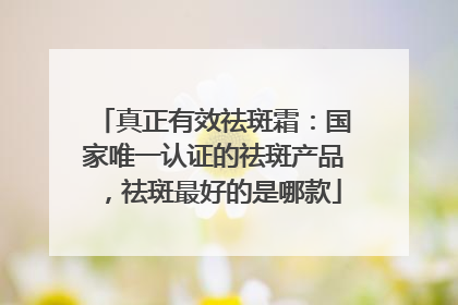 真正有效祛斑霜：国家唯一认证的祛斑产品，祛斑最好的是哪款
