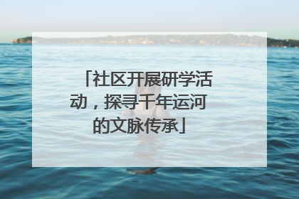 社区开展研学活动，探寻千年运河的文脉传承