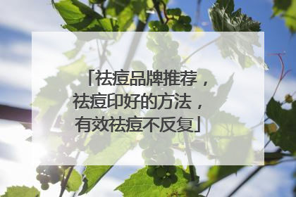 祛痘品牌推荐，祛痘印好的方法，有效祛痘不反复