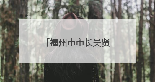 福州市市长吴贤德再次兼任福州新区管委会主任