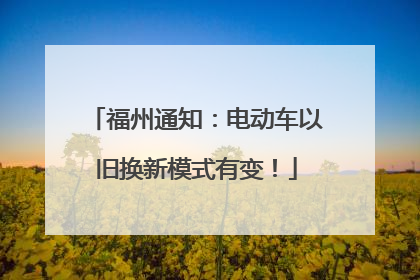 福州通知：电动车以旧换新模式有变！