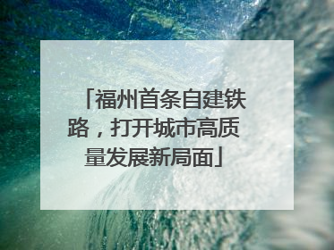 福州首条自建铁路，打开城市高质量发展新局面