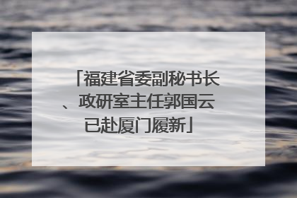 福建省委副秘书长、政研室主任郭国云已赴厦门履新