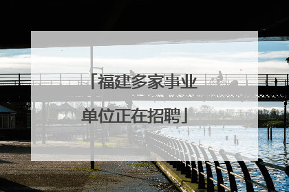 福建多家事业单位正在招聘