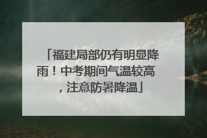 福建局部仍有明显降雨！中考期间气温较高，注意防暑降温