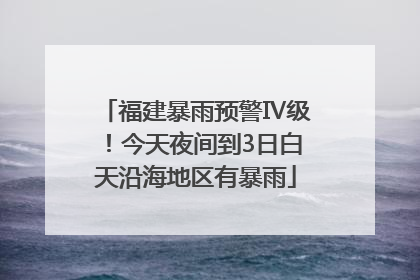 福建暴雨预警Ⅳ级！今天夜间到3日白天沿海地区有暴雨