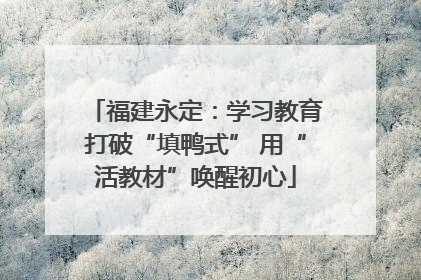 福建永定：学习教育打破“填鸭式” 用“活教材”唤醒初心