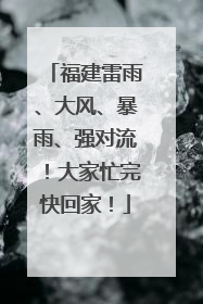 福建雷雨、大风、暴雨、强对流！大家忙完快回家！