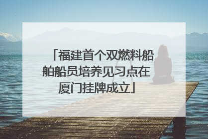 福建首个双燃料船舶船员培养见习点在厦门挂牌成立