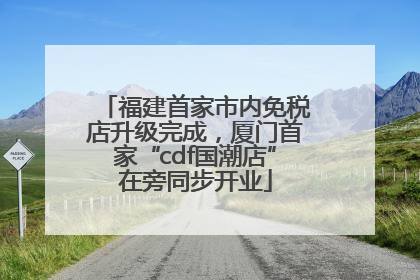 福建首家市内免税店升级完成，厦门首家“cdf国潮店”在旁同步开业