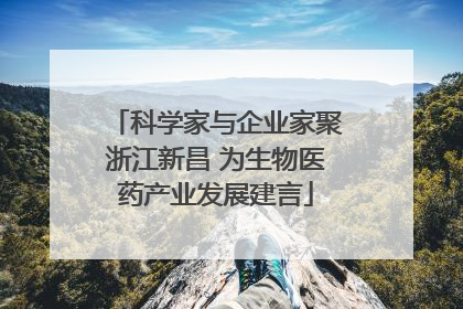 科学家与企业家聚浙江新昌 为生物医药产业发展建言