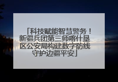 科技赋能智慧警务！新疆兵团第三师喀什垦区公安局构建数字防线守护边疆平安