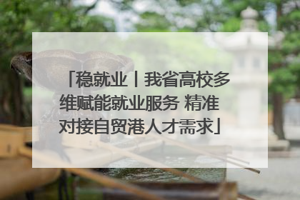 稳就业丨我省高校多维赋能就业服务 精准对接自贸港人才需求