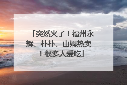 突然火了！福州永辉、朴朴、山姆热卖！很多人爱吃