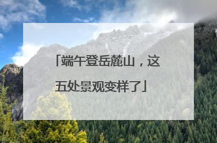 端午登岳麓山，这五处景观变样了