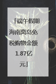 端午假期海南离岛免税购物金额1.87亿元