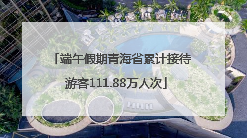 端午假期青海省累计接待游客111.88万人次