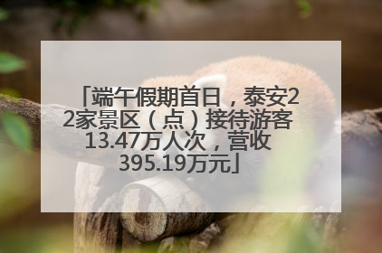 端午假期首日，泰安22家景区（点）接待游客13.47万人次，营收395.19万元