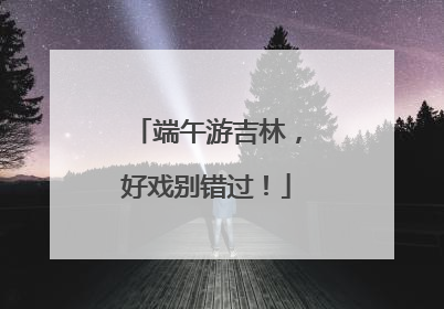 端午游吉林，好戏别错过！