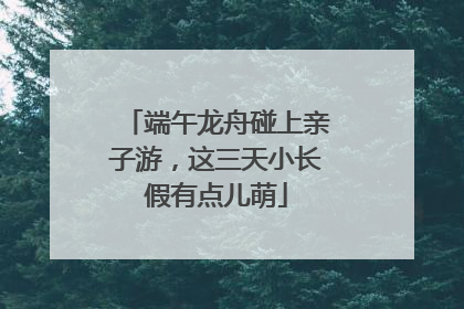 端午龙舟碰上亲子游，这三天小长假有点儿萌