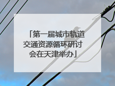 第一届城市轨道交通资源循环研讨会在天津举办