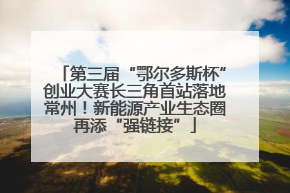 第三届“鄂尔多斯杯”创业大赛长三角首站落地常州！新能源产业生态圈再添“强链接”