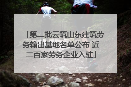 第二批云筑山东建筑劳务输出基地名单公布 近二百家劳务企业入驻