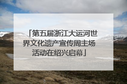 第五届浙江大运河世界文化遗产宣传周主场活动在绍兴启幕