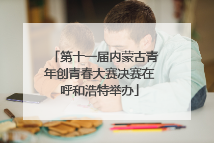 第十一届内蒙古青年创青春大赛决赛在呼和浩特举办