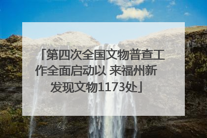 第四次全国文物普查工作全面启动以 来福州新发现文物1173处