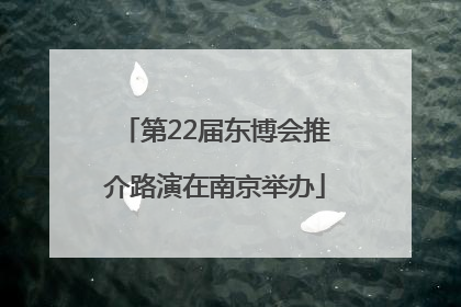 第22届东博会推介路演在南京举办