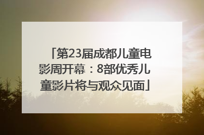 第23届成都儿童电影周开幕：8部优秀儿童影片将与观众见面