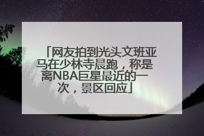网友拍到光头文班亚马在少林寺晨跑，称是离NBA巨星最近的一次，景区回应
