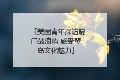 美国青年探访厦门鼓浪屿 感受琴岛文化魅力