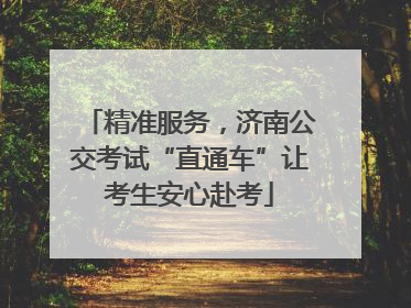 精准服务，济南公交考试“直通车”让考生安心赴考