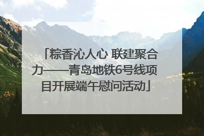 粽香沁人心 联建聚合力——青岛地铁6号线项目开展端午慰问活动